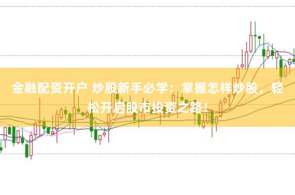 金融配资开户 炒股新手必学：掌握怎样炒股，轻松开启股市投资之路！