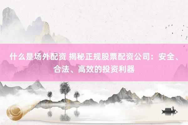什么是场外配资 揭秘正规股票配资公司：安全、合法、高效的投资利器