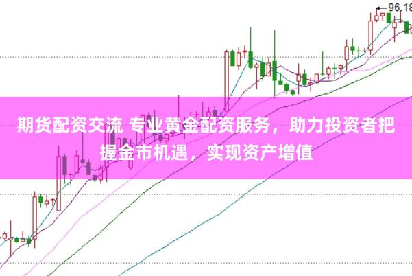 期货配资交流 专业黄金配资服务，助力投资者把握金市机遇，实现资产增值