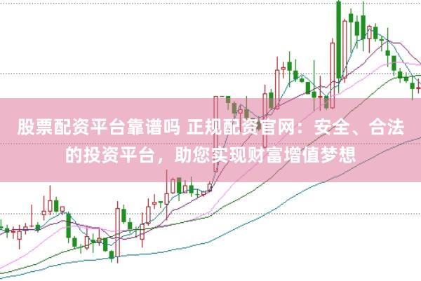 股票配资平台靠谱吗 正规配资官网：安全、合法的投资平台，助您实现财富增值梦想