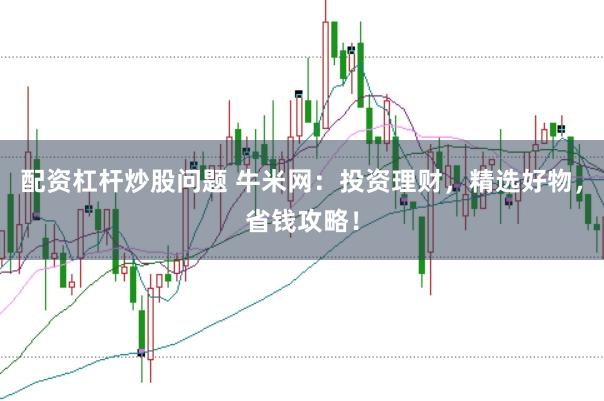 配资杠杆炒股问题 牛米网：投资理财，精选好物，省钱攻略！