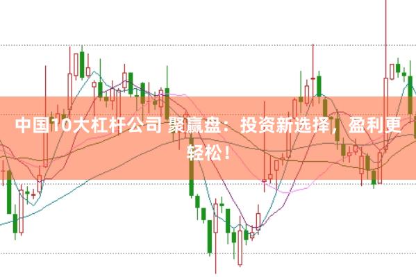 中国10大杠杆公司 聚赢盘：投资新选择，盈利更轻松！