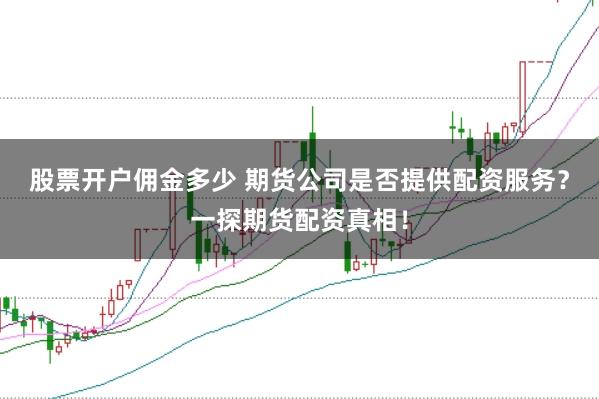 股票开户佣金多少 期货公司是否提供配资服务？一探期货配资真相！