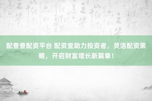 配查查配资平台 配资堂助力投资者，灵活配资策略，开启财富增长新篇章！