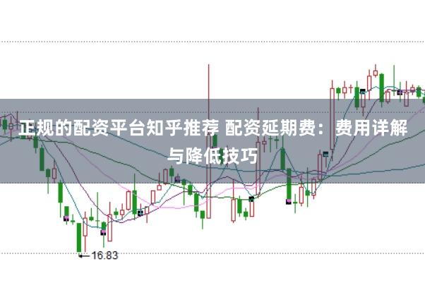 正规的配资平台知乎推荐 配资延期费：费用详解与降低技巧