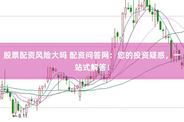 股票配资风险大吗 配资问答网：您的投资疑惑，一站式解答！