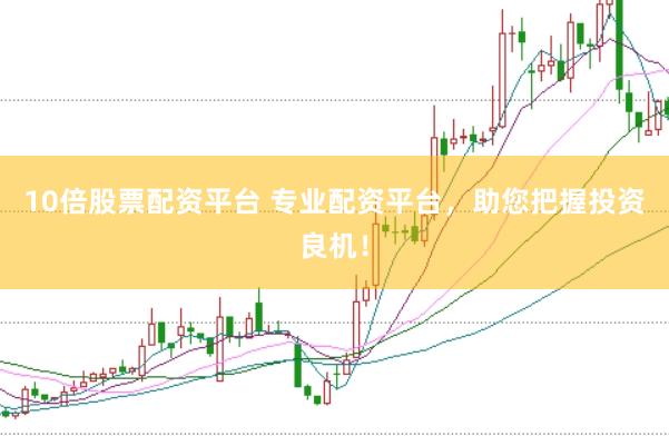 10倍股票配资平台 专业配资平台，助您把握投资良机！