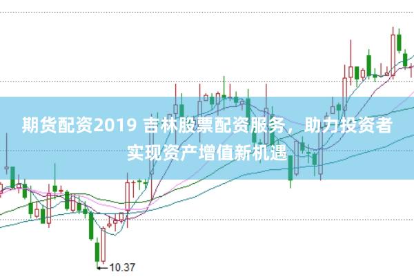 期货配资2019 吉林股票配资服务，助力投资者实现资产增值新机遇