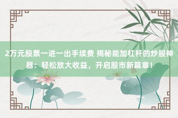 2万元股票一进一出手续费 揭秘能加杠杆的炒股神器：轻松放大收益，开启股市新篇章！