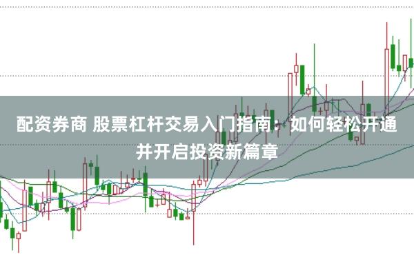 配资券商 股票杠杆交易入门指南：如何轻松开通并开启投资新篇章