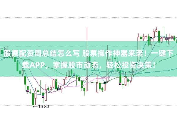 股票配资周总结怎么写 股票操作神器来袭！一键下载APP，掌握股市动态，轻松投资决策！