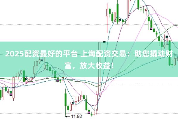 2025配资最好的平台 上海配资交易：助您撬动财富，放大收益！