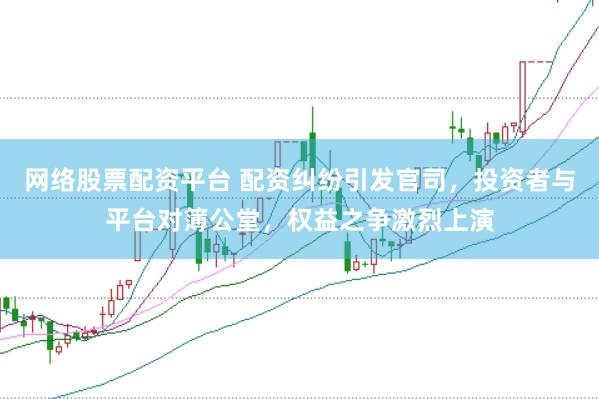 网络股票配资平台 配资纠纷引发官司，投资者与平台对簿公堂，权益之争激烈上演