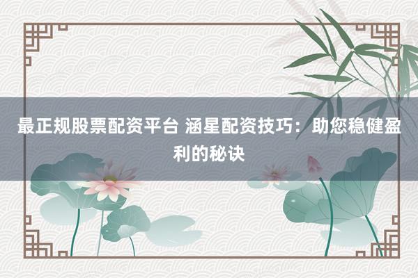 最正规股票配资平台 涵星配资技巧：助您稳健盈利的秘诀