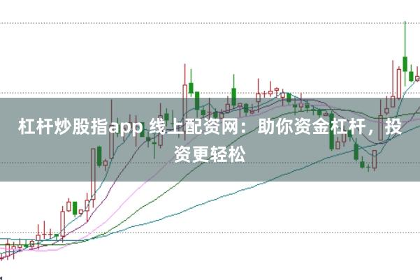 杠杆炒股指app 线上配资网：助你资金杠杆，投资更轻松