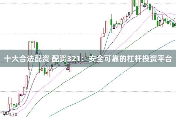 十大合法配资 配资321：安全可靠的杠杆投资平台