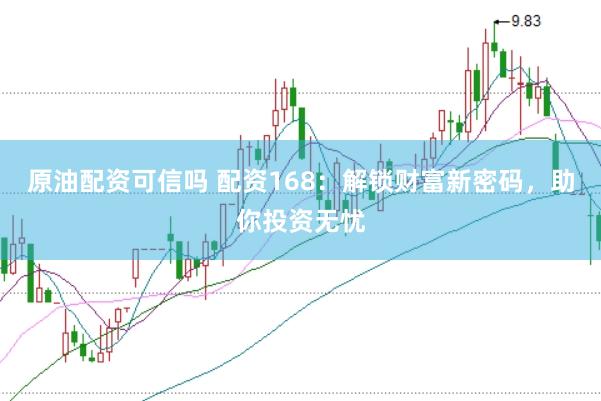 原油配资可信吗 配资168：解锁财富新密码，助你投资无忧