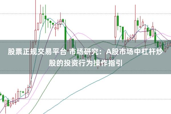 股票正规交易平台 市场研究：A股市场中杠杆炒股的投资行为操作指引