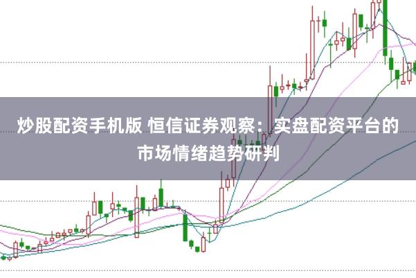 炒股配资手机版 恒信证券观察：实盘配资平台的市场情绪趋势研判
