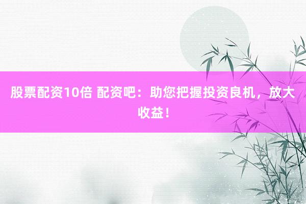 股票配资10倍 配资吧：助您把握投资良机，放大收益！
