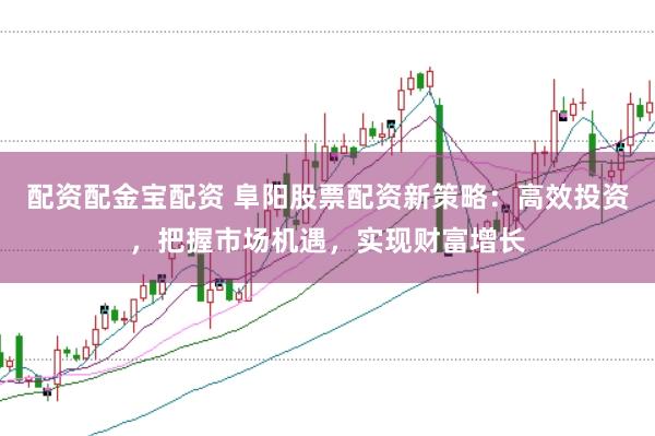 配资配金宝配资 阜阳股票配资新策略：高效投资，把握市场机遇，实现财富增长
