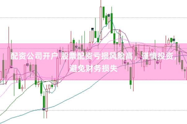 配资公司开户 股票配资亏损风险高，谨慎投资，避免财务损失