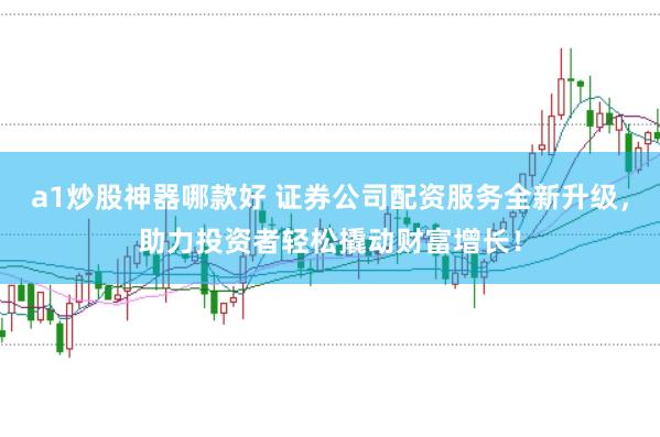 a1炒股神器哪款好 证券公司配资服务全新升级，助力投资者轻松撬动财富增长！
