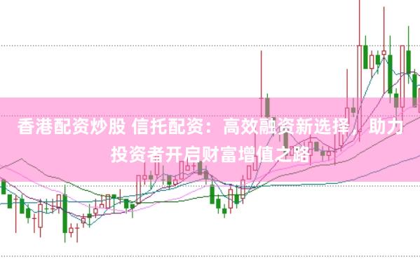 香港配资炒股 信托配资：高效融资新选择，助力投资者开启财富增值之路