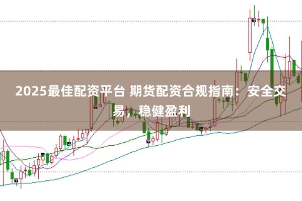 2025最佳配资平台 期货配资合规指南：安全交易，稳健盈利