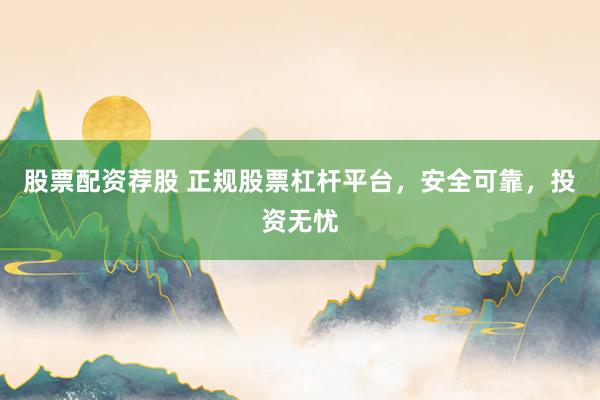 股票配资荐股 正规股票杠杆平台，安全可靠，投资无忧