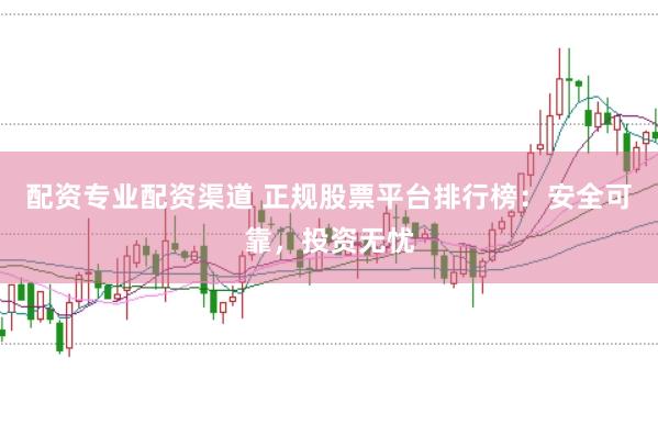 配资专业配资渠道 正规股票平台排行榜：安全可靠，投资无忧