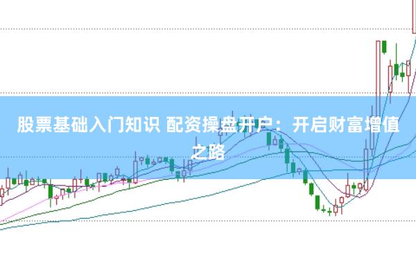 股票基础入门知识 配资操盘开户:开启财富增值之路