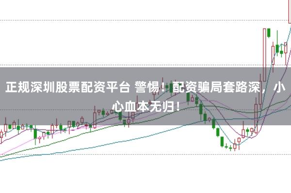 正规深圳股票配资平台 警惕！配资骗局套路深，小心血本无归！
