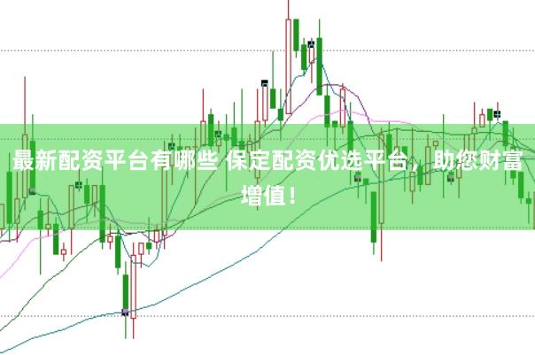 最新配资平台有哪些 保定配资优选平台，助您财富增值！