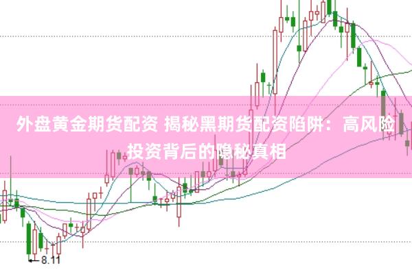 外盘黄金期货配资 揭秘黑期货配资陷阱：高风险投资背后的隐秘真相