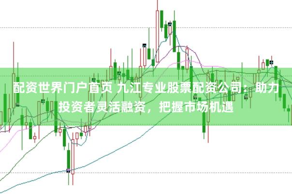 配资世界门户首页 九江专业股票配资公司：助力投资者灵活融资，把握市场机遇