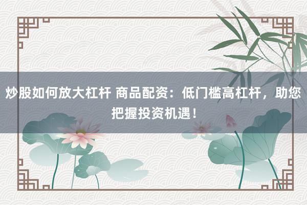 炒股如何放大杠杆 商品配资：低门槛高杠杆，助您把握投资机遇！