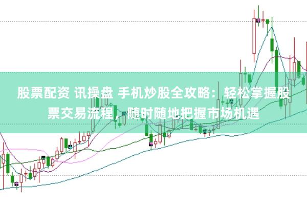 股票配资 讯操盘 手机炒股全攻略:轻松掌握股票交易流程,随时随地把握市场机遇