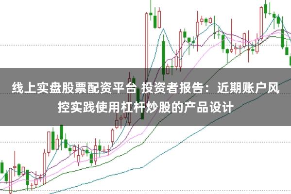 线上实盘股票配资平台 投资者报告：近期账户风控实践使用杠杆炒股的产品设计