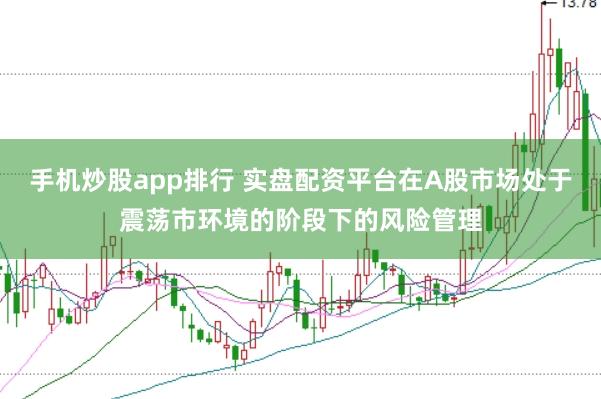 手机炒股app排行 实盘配资平台在A股市场处于震荡市环境的阶段下的风险管理