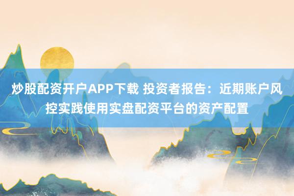 炒股配资开户APP下载 投资者报告：近期账户风控实践使用实盘配资平台的资产配置