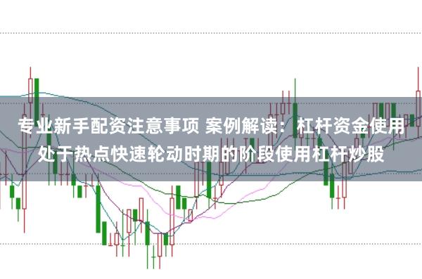 专业新手配资注意事项 案例解读：杠杆资金使用处于热点快速轮动时期的阶段使用杠杆炒股