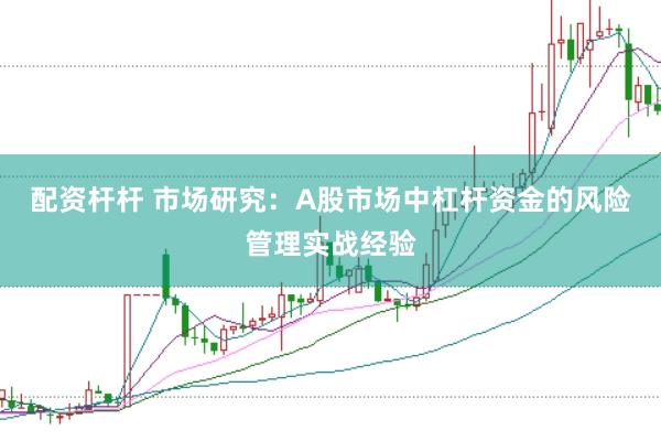 配资杆杆 市场研究：A股市场中杠杆资金的风险管理实战经验