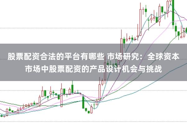 股票配资合法的平台有哪些 市场研究：全球资本市场中股票配资的产品设计机会与挑战