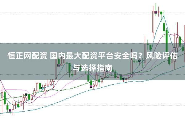 恒正网配资 国内最大配资平台安全吗？风险评估与选择指南