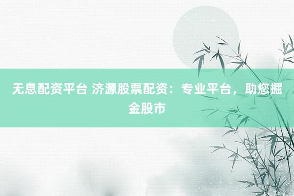无息配资平台 济源股票配资：专业平台，助您掘金股市