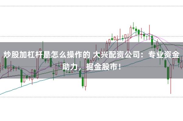 炒股加杠杆是怎么操作的 大兴配资公司：专业资金助力，掘金股市！
