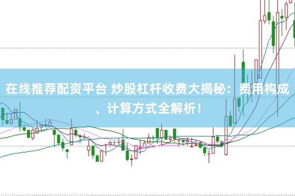 在线推荐配资平台 炒股杠杆收费大揭秘：费用构成、计算方式全解析！