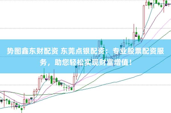 势图鑫东财配资 东莞点银配资：专业股票配资服务，助您轻松实现财富增值！
