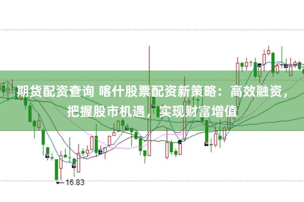 期货配资查询 喀什股票配资新策略：高效融资，把握股市机遇，实现财富增值